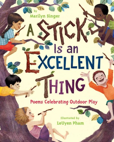A stick is an excellent thing : poems celebrating outdoor play / by Marilyn Singer ; illustrated by LeUyen Pham.
