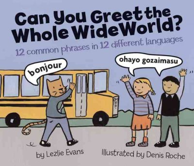 Can you greet the whole wide world? : 12 common phrases in 12 different languages / Lezlie Evans ; illustrated by Denis Roche.