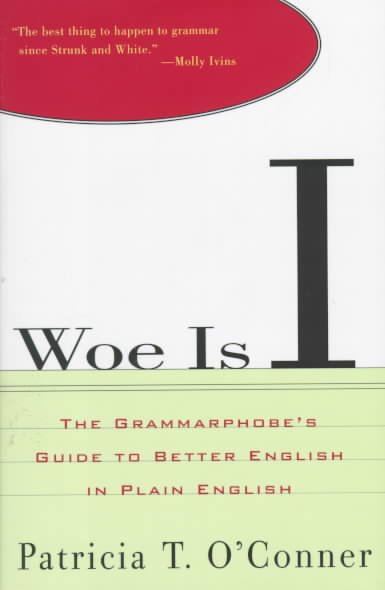 Woe is I : the grammarphobes guide to better English in plain English Patricia T. O'Conner