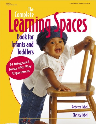 The complete learning spaces book for infants and toddlers :  54 integrated areas with play experiences / Rebecca Isbel and Christy Isbell.