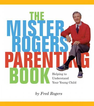 The Mister Rogers parenting book :  helping to understand your young child / Fred Rogers.