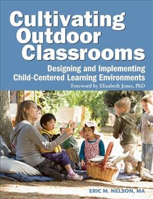 Cultivating outdoor classrooms :  designing and implementing child-centered learning environments / Eric M. Nelson.
