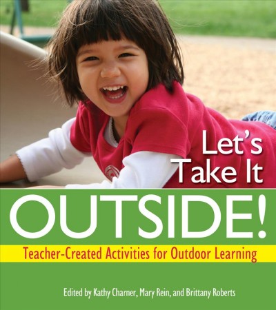 Let's take it outside! Teacher-created activities for outdoor learning / edited by Kathy Charner, Mary Rein, and Brittany Roberts.