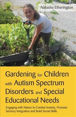 Gardening for children with autism spectrum disorders and special educational needs : engaging with nature to combat anxiety, promote sensory integration and build social skills / Natasha Etherington.