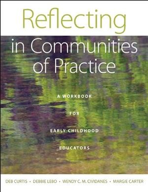 Reflecting in communities of practice : a workbook for early childhood educators / Deb Curtis, Debbie Lebo, Wendy C. M. Cividanes, Margie Carter.