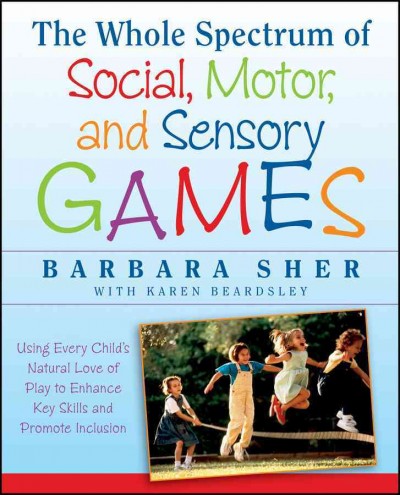 The whole spectrum of social, motor and sensory games : using every child's natural love of play to enhance key skills and promote inclusion / Barbara Sher with Karen Beardsley ; illustrations by Ralph Butler.