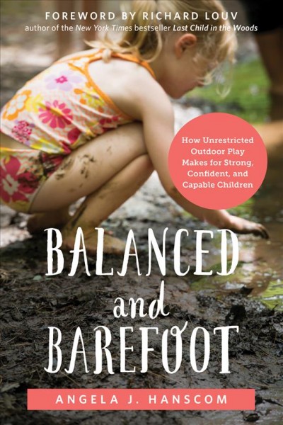 Balanced and barefoot : how unrestricted outdoor play makes for strong, confident, and capable children / Angela J. Hanscom.