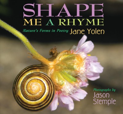 Shape me a rhyme :  nature's forms in poetry / Jane Yolen ; photographs by Jason Stemple.