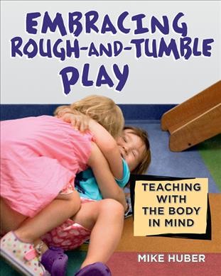 Embracing rough-and-tumble play : teaching with the body in mind / Mike Huber; photographs by Angelia Sampson.