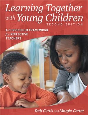 Learning together with young children : a curriculum framework for reflective teachers : second edition / Deb Curtis and Margie Carter.