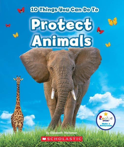 10 things you can do to protect animals / by Elizabeth Weitzman ; content consultant, Lucy Spelman, D.V.M. ; reading consultant, Jeanne M. Clidas, Ph.D., Reading Specialist.