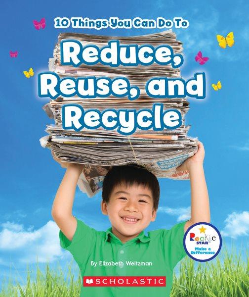 10 things you can do to reduce, reuse, and recycle / by Elizabeth Weitzman ; content consultant, Nanci R. Vargus, Ed.D., Professor Emeritus, University of Indianapolis ; reading consultant, Jeanne M. Clidas, Ph.D., Reading Specialist.