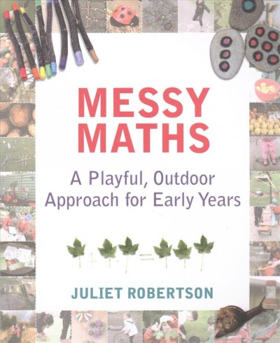 Messy maths : a playful, outdoor approach for early years / Juliet Robertson.