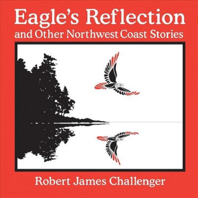 Eagle's Reflection and Other Northwest Coast Stories/ written and illustrated by Robert James Challenger.