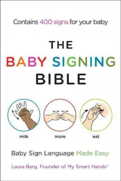 The baby signing bible : baby sign language made easy / Laura Berg, founder and president of My Smart Hands.