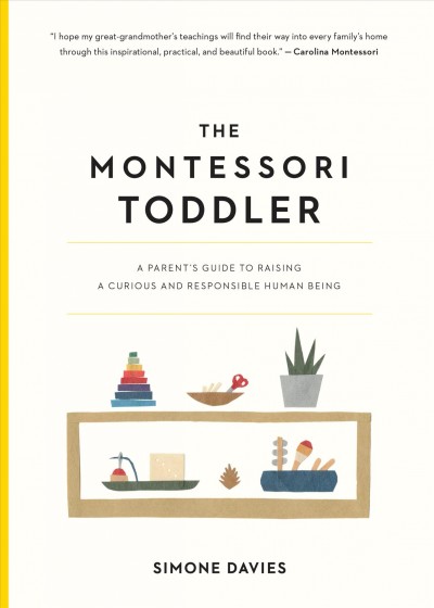 The Montessori toddler : a parent's guide to raising a curious and responsible human being / Simone Davies ; illustrated by Hiyoko Imai.